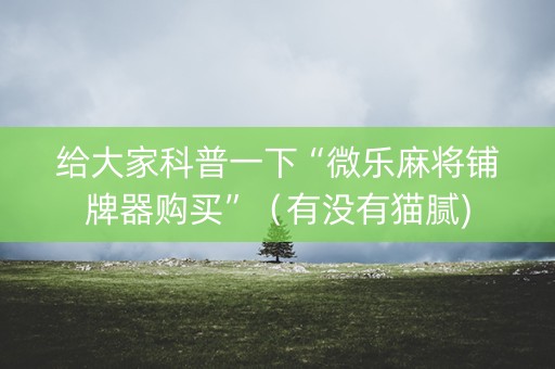 给大家科普一下“微乐麻将铺牌器购买”（有没有猫腻)