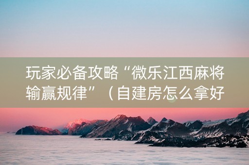 玩家必备攻略“微乐江西麻将输赢规律”（自建房怎么拿好牌)