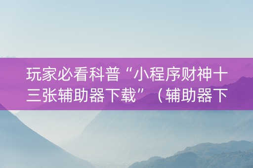 玩家必看科普“小程序财神十三张辅助器下载”（辅助器下载)