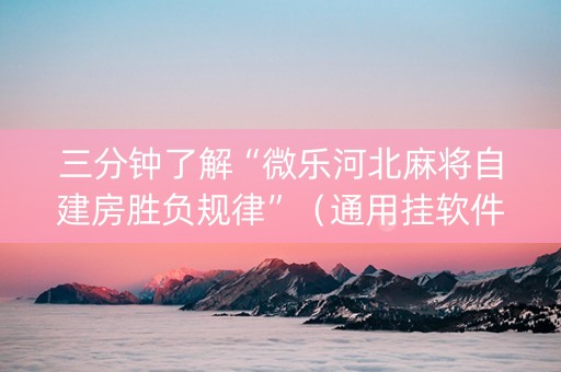 三分钟了解“微乐河北麻将自建房胜负规律”（通用挂软件多少钱)