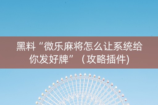黑料“微乐麻将怎么让系统给你发好牌”（攻略插件)