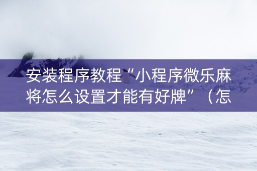 安装程序教程“小程序微乐麻将怎么设置才能有好牌”（怎么让系统给自己好牌)