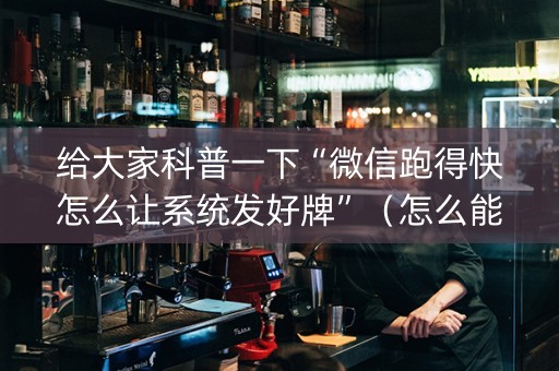 给大家科普一下“微信跑得快怎么让系统发好牌”（怎么能调好牌)