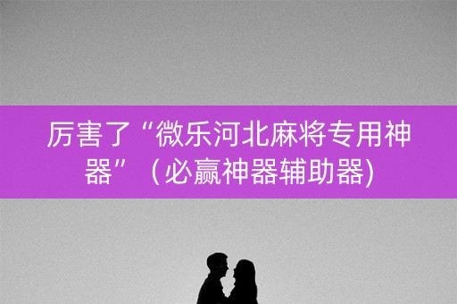厉害了“微乐河北麻将专用神器”（必赢神器辅助器)