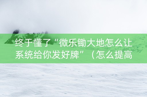 终于懂了“微乐锄大地怎么让系统给你发好牌”（怎么提高胜率)