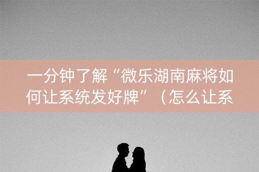 一分钟了解“微乐湖南麻将如何让系统发好牌”（怎么让系统给你发好牌)
