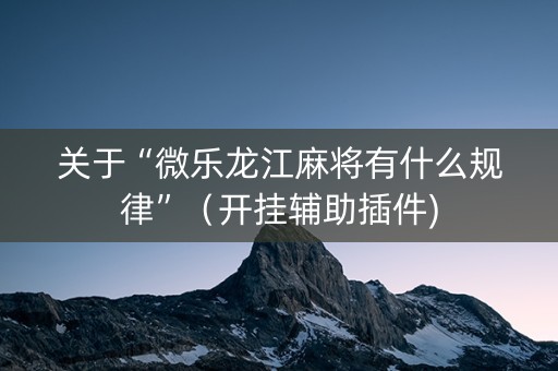 关于“微乐龙江麻将有什么规律”（开挂辅助插件)