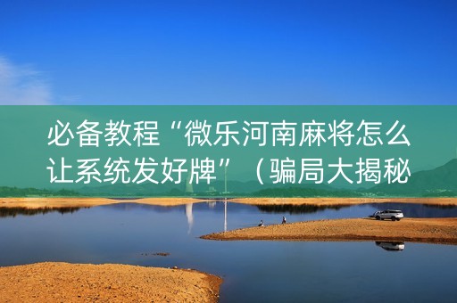 必备教程“微乐河南麻将怎么让系统发好牌”（骗局大揭秘)