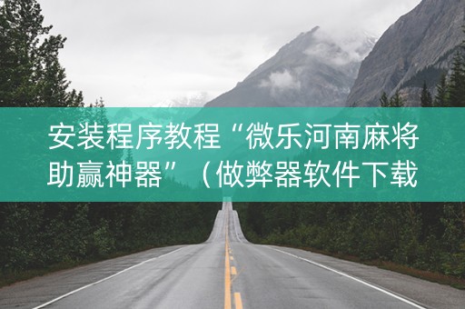 安装程序教程“微乐河南麻将助赢神器”（做弊器软件下载)
