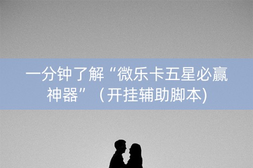 一分钟了解“微乐卡五星必赢神器”（开挂辅助脚本)