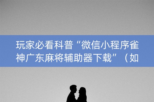 玩家必看科普“微信小程序雀神广东麻将辅助器下载”（如何提高胜率)