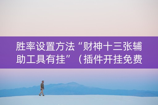 胜率设置方法“财神十三张辅助工具有挂”（插件开挂免费AI)