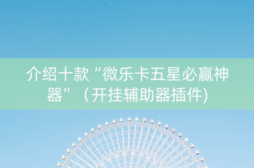 介绍十款“微乐卡五星必赢神器”（开挂辅助器插件)