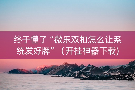 终于懂了“微乐双扣怎么让系统发好牌”（开挂神器下载)