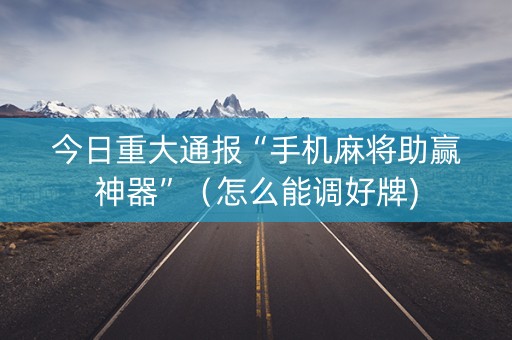 今日重大通报“手机麻将助赢神器”（怎么能调好牌)