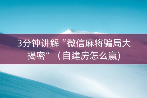 3分钟讲解“微信麻将骗局大揭密”（自建房怎么赢)