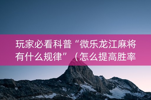 玩家必看科普“微乐龙江麻将有什么规律”（怎么提高胜率)