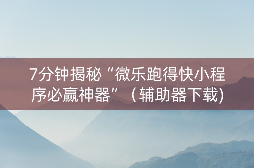 7分钟揭秘“微乐跑得快小程序必赢神器”（辅助器下载)