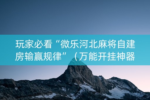 玩家必看“微乐河北麻将自建房输赢规律”（万能开挂神器)