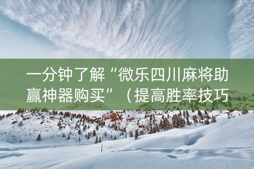 一分钟了解“微乐四川麻将助赢神器购买”（提高胜率技巧)