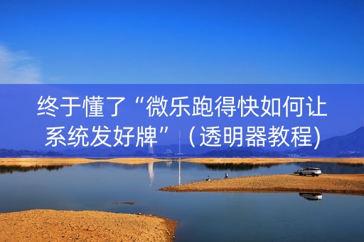 终于懂了“微乐跑得快如何让系统发好牌”（透明器教程)