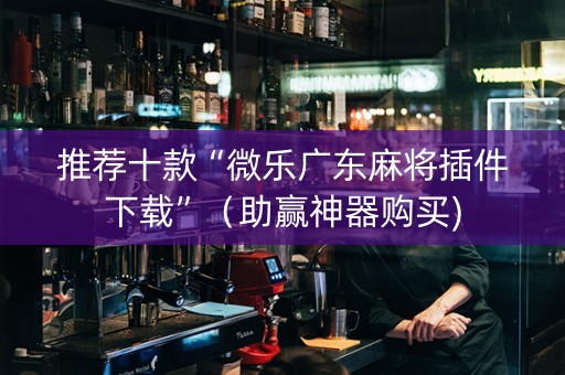 推荐十款“微乐广东麻将插件下载”（助赢神器购买)