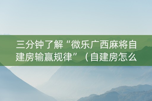 三分钟了解“微乐广西麻将自建房输赢规律”（自建房怎么赢)