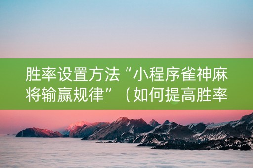胜率设置方法“小程序雀神麻将输赢规律”（如何提高胜率)