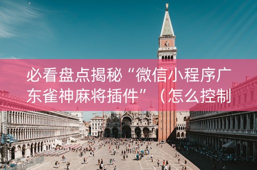 必看盘点揭秘“微信小程序广东雀神麻将插件”（怎么控制输赢)