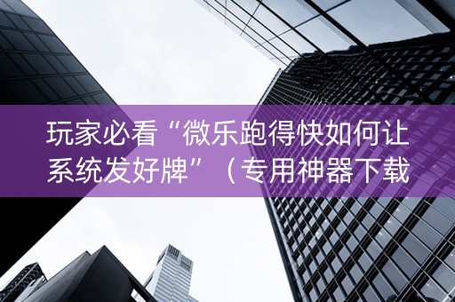 玩家必看“微乐跑得快如何让系统发好牌”（专用神器下载)