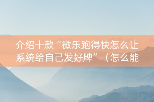 介绍十款“微乐跑得快怎么让系统给自己发好牌”（怎么能让牌好一点)