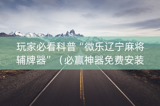 玩家必看科普“微乐辽宁麻将辅牌器”（必赢神器免费安装)