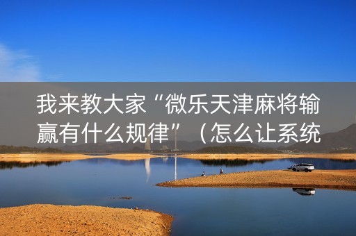 我来教大家“微乐天津麻将输赢有什么规律”（怎么让系统给你发好牌)