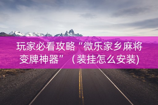 玩家必看攻略“微乐家乡麻将变牌神器”（装挂怎么安装)