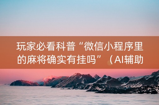 玩家必看科普“微信小程序里的麻将确实有挂吗”（AI辅助胡牌规则)