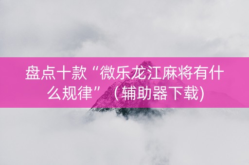 盘点十款“微乐龙江麻将有什么规律”（辅助器下载)