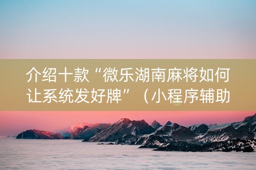 介绍十款“微乐湖南麻将如何让系统发好牌”（小程序辅助软件)