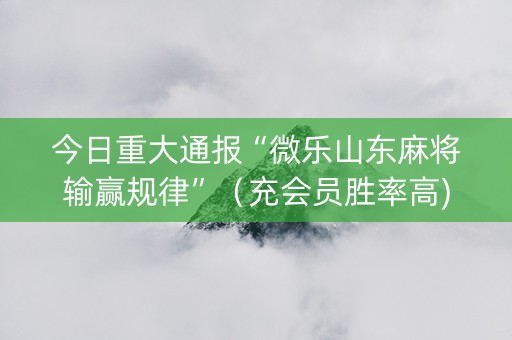 今日重大通报“微乐山东麻将输赢规律”（充会员胜率高)