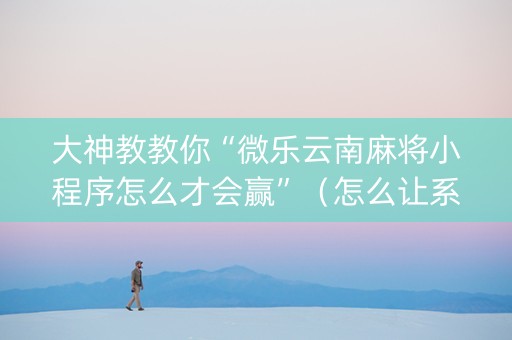 大神教教你“微乐云南麻将小程序怎么才会赢”（怎么让系统给自己好牌)