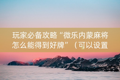 玩家必备攻略“微乐内蒙麻将怎么能得到好牌”（可以设置输赢吗)
