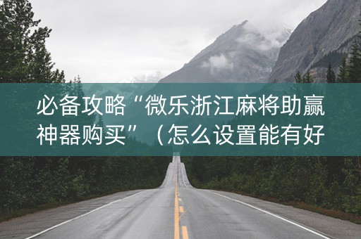 必备攻略“微乐浙江麻将助赢神器购买”（怎么设置能有好牌)