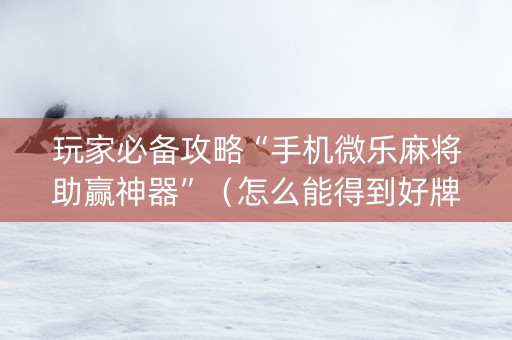 玩家必备攻略“手机微乐麻将助赢神器”（怎么能得到好牌)