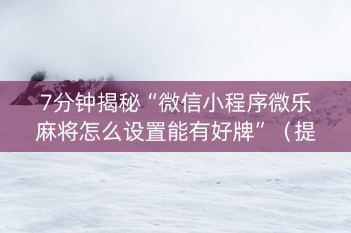 7分钟揭秘“微信小程序微乐麻将怎么设置能有好牌”（提高胜率软件)