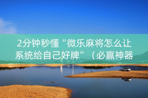 2分钟秒懂“微乐麻将怎么让系统给自己好牌”（必赢神器)