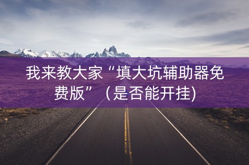 我来教大家“填大坑辅助器免费版”（是否能开挂)