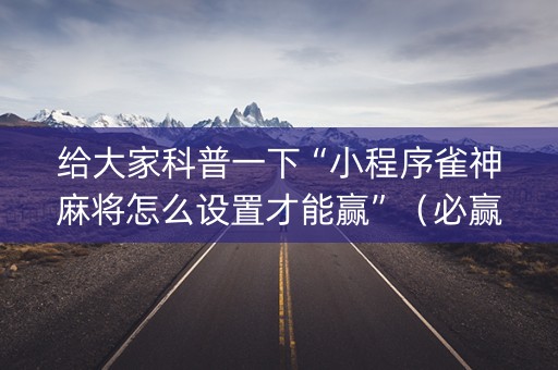 给大家科普一下“小程序雀神麻将怎么设置才能赢”（必赢神器)