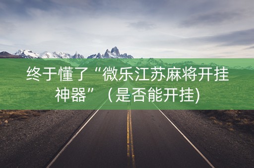 终于懂了“微乐江苏麻将开挂神器”（是否能开挂)