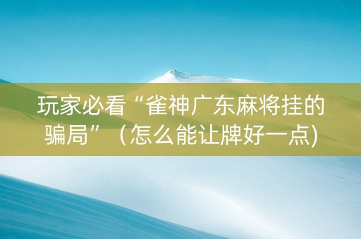 玩家必看“雀神广东麻将挂的骗局”（怎么能让牌好一点)