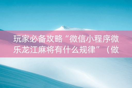 玩家必备攻略“微信小程序微乐龙江麻将有什么规律”（做弊器软件下载)
