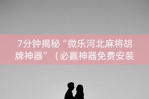7分钟揭秘“微乐河北麻将胡牌神器”（必赢神器免费安装)